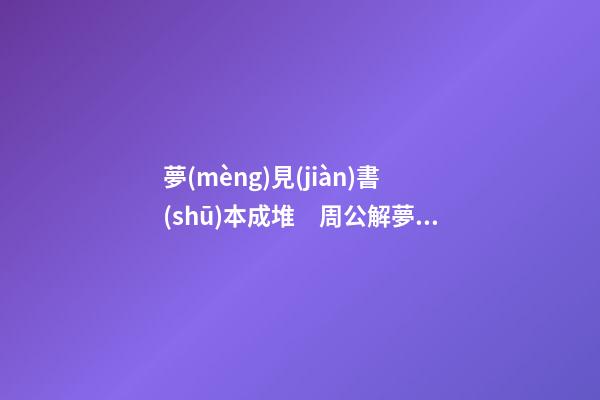 夢(mèng)見(jiàn)書(shū)本成堆　周公解夢(mèng)之夢(mèng)到書(shū)本成堆